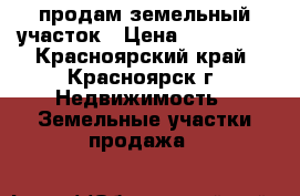  продам земельный участок › Цена ­ 200-250 - Красноярский край, Красноярск г. Недвижимость » Земельные участки продажа   